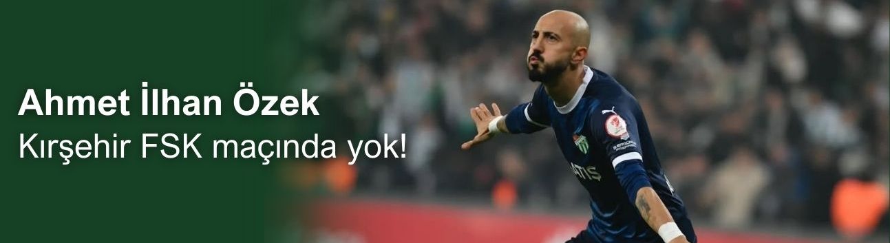 Ahmet İlhan Özek Kırşehir FSK maçında yok!